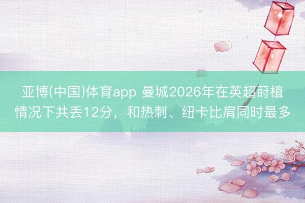 亚博(中国)体育app 曼城2026年在英超莳植情况下共丢12分，和热刺、纽卡比肩同时最多