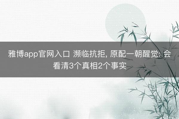雅博app官网入口 濒临抗拒， 原配一朝醒觉: 会看清3个真相2个事实