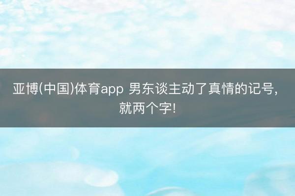 亚博(中国)体育app 男东谈主动了真情的记号， 就两个字!