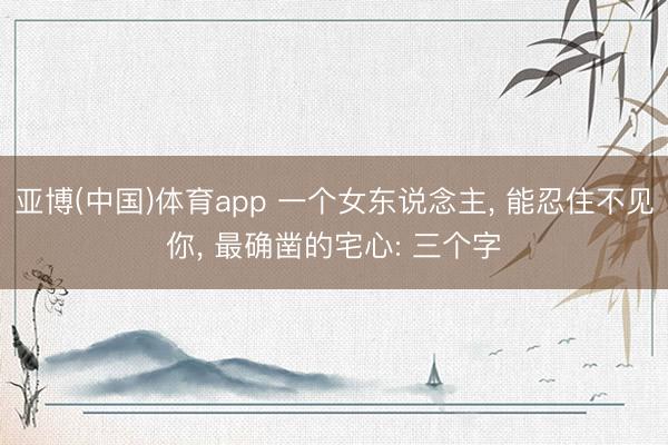 亚博(中国)体育app 一个女东说念主， 能忍住不见你， 最确凿的宅心: 三个字