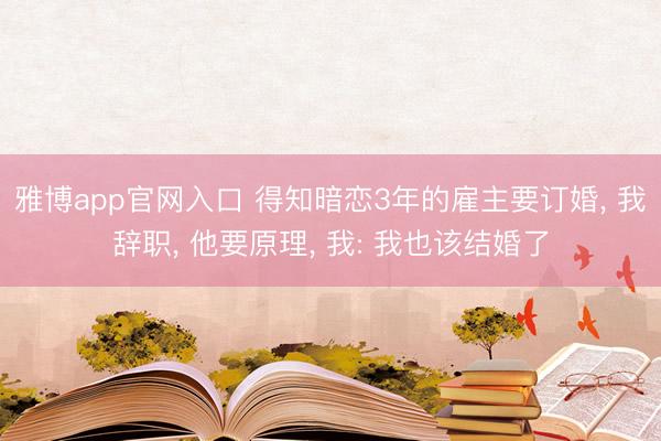 雅博app官网入口 得知暗恋3年的雇主要订婚， 我辞职， 他要原理， 我: 我也该结婚了