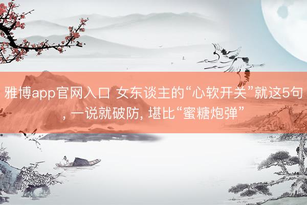 雅博app官网入口 女东谈主的“心软开关”就这5句， 一说就破防， 堪比“蜜糖炮弹”