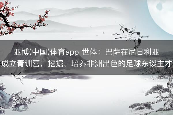 亚博(中国)体育app 世体:巴萨在尼日利亚成立青训营,挖掘、培养非洲出色的足球东谈主才