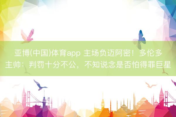 亚博(中国)体育app 主场负迈阿密！多伦多主帅：判罚十分不公，不知说念是否怕得罪巨星