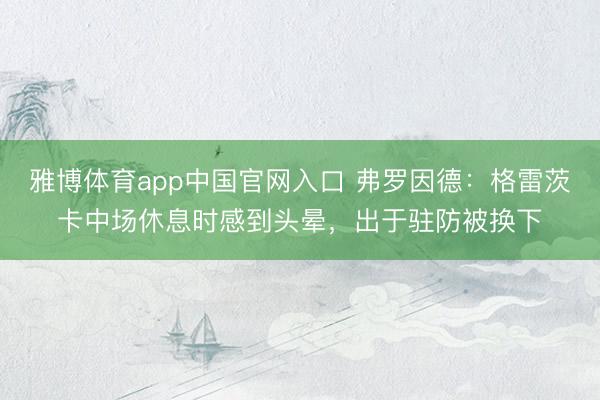 雅博体育app中国官网入口 弗罗因德：格雷茨卡中场休息时感到头晕，出于驻防被换下