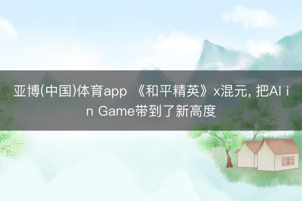 亚博(中国)体育app 《和平精英》x混元， 把AI in Game带到了新高度