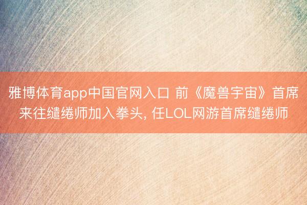 雅博体育app中国官网入口 前《魔兽宇宙》首席来往缱绻师加入拳头， 任LOL网游首席缱绻师