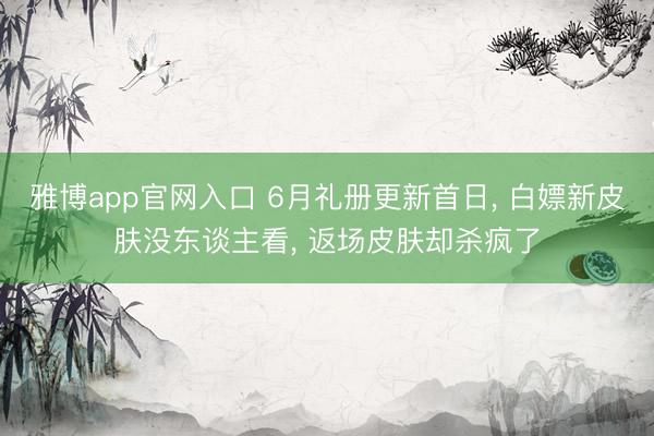 雅博app官网入口 6月礼册更新首日， 白嫖新皮肤没东谈主看， 返场皮肤却杀疯了