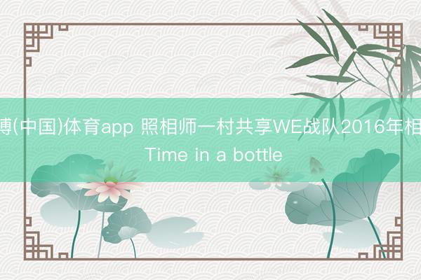 亚博(中国)体育app 照相师一村共享WE战队2016年相片: Time in a bottle