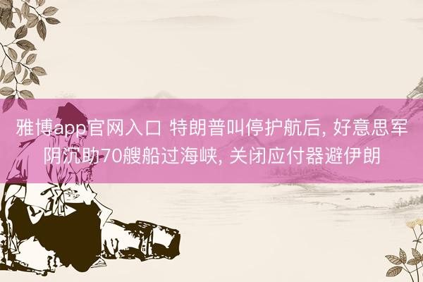 雅博app官网入口 特朗普叫停护航后, 好意思军阴沉助70艘