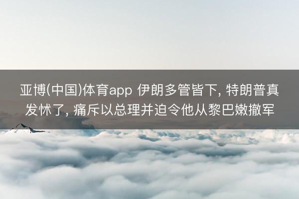 亚博(中国)体育app 伊朗多管皆下， 特朗普真发怵了， 痛斥以总理并迫令他从黎巴嫩撤军
