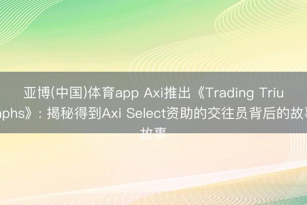 亚博(中国)体育app Axi推出《Trading Triumphs》: 揭秘得到Axi Select资助的交往员背后的故事
