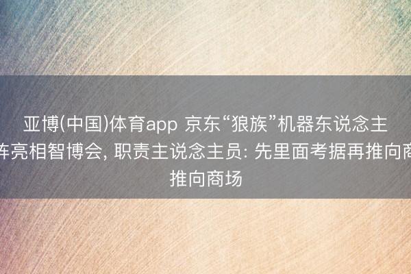 亚博(中国)体育app 京东“狼族”机器东说念主矩阵亮相智博会， 职责主说念主员: 先里面考据再推向商场