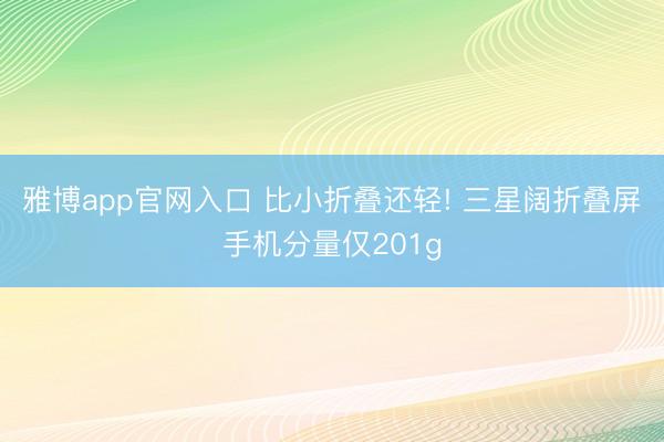 雅博app官网入口 比小折叠还轻! 三星阔折叠屏手机分量仅201g