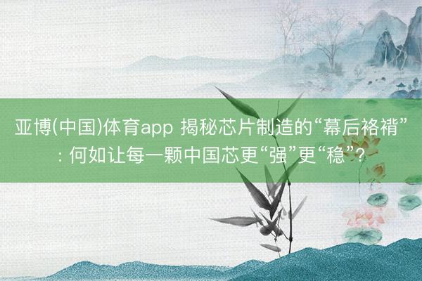 亚博(中国)体育app 揭秘芯片制造的“幕后袼褙”: 何如让每一颗中国芯更“强”更“稳”?