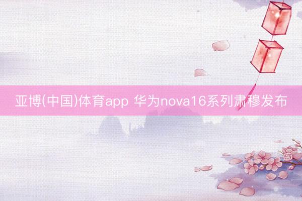 亚博(中国)体育app 华为nova16系列肃穆发布