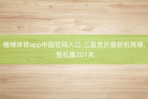 雅博体育app中国官网入口 三星宽折叠新机再曝， 整机重201克