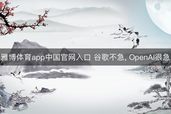雅博体育app中国官网入口 谷歌不急， OpenAI很急