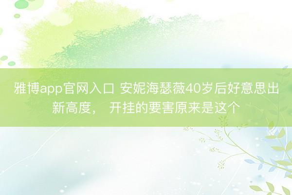 雅博app官网入口 安妮海瑟薇40岁后好意思出新高度， 开挂的要害原来是这个