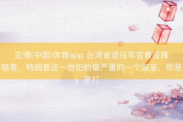 亚博(中国)体育app 台湾省退役军官黄征辉曾暗意，特朗普这一世犯的最严重的一个诞妄，即是打