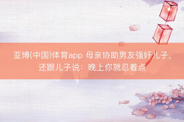 亚博(中国)体育app 母亲协助男友强奸儿子，还跟儿子说：晚上你就忍着点