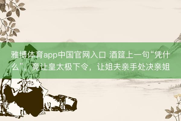 雅博体育app中国官网入口 酒筵上一句“凭什么”，竟让皇太极下令，让姐夫亲手处决亲姐