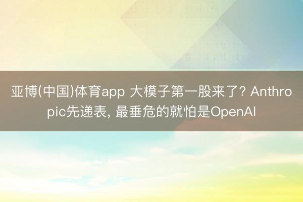 亚博(中国)体育app 大模子第一股来了? Anthropic先递表， 最垂危的就怕是OpenAI