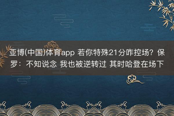 亚博(中国)体育app 若你特殊21分咋控场？保罗：不知说念 我也被逆转过 其时哈登在场下