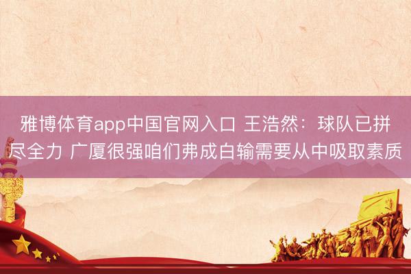 雅博体育app中国官网入口 王浩然：球队已拼尽全力 广厦很强咱们弗成白输需要从中吸取素质