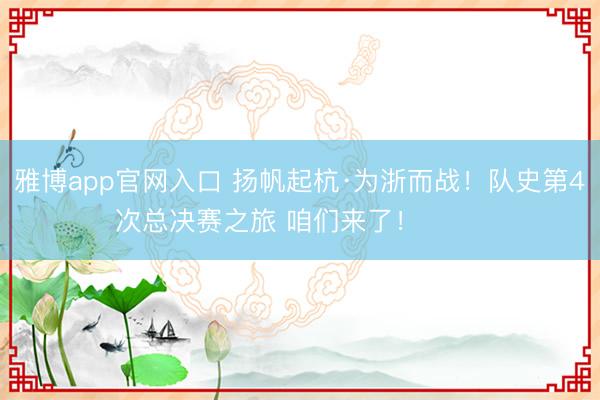 雅博app官网入口 扬帆起杭·为浙而战！队史第4次总决赛之旅 咱们来了！ ​​​