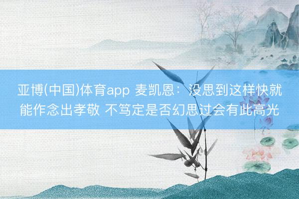 亚博(中国)体育app 麦凯恩：没思到这样快就能作念出孝敬 不笃定是否幻思过会有此高光