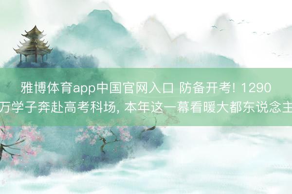 雅博体育app中国官网入口 防备开考! 1290万学子奔赴高考科场, 本年这一幕看暖大都东说念主