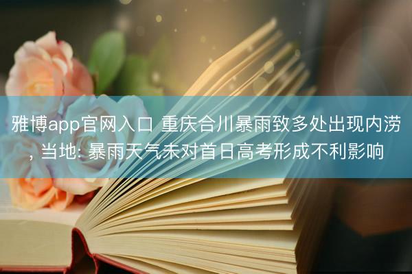 雅博app官网入口 重庆合川暴雨致多处出现内涝， 当地: 暴雨天气未对首日高考形成不利影响