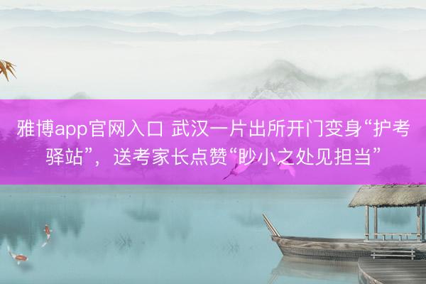 雅博app官网入口 武汉一片出所开门变身“护考驿站”，送考家长点赞“眇小之处见担当”