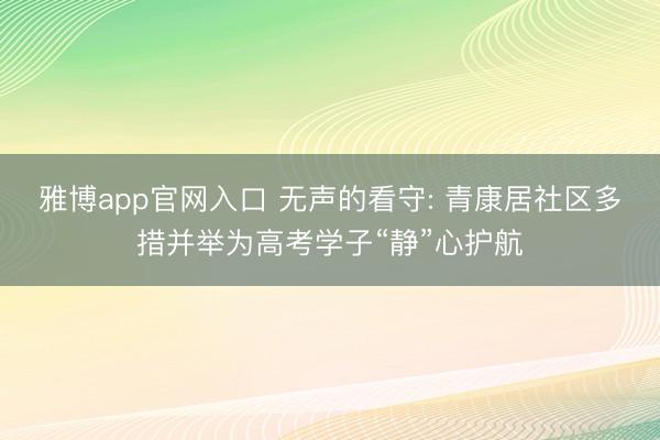 雅博app官网入口 无声的看守: 青康居社区多措并举为高考学子“静”心护航