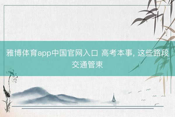 雅博体育app中国官网入口 高考本事， 这些路段交通管束