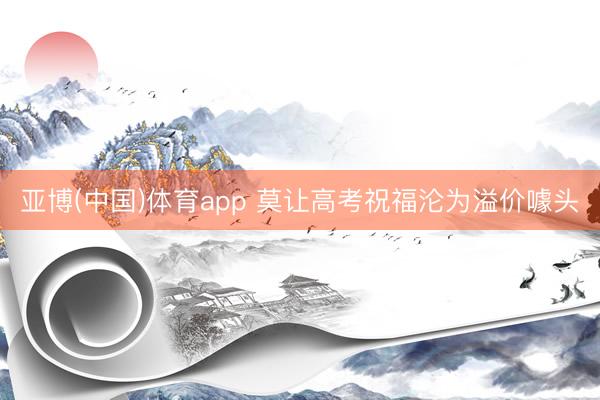 亚博(中国)体育app 莫让高考祝福沦为溢价噱头