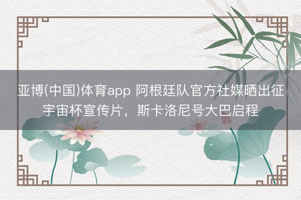 亚博(中国)体育app 阿根廷队官方社媒晒出征宇宙杯宣传片，斯卡洛尼号大巴启程