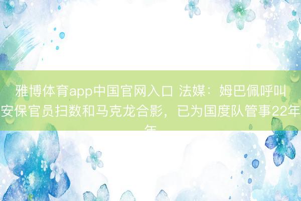 雅博体育app中国官网入口 法媒:姆巴佩呼叫安保官员扫数和马克龙合影,已为国度队管事22年