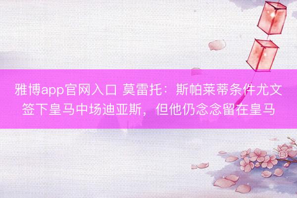 雅博app官网入口 莫雷托:斯帕莱蒂条件尤文签下皇马中场迪亚斯,但他仍念念留在皇马