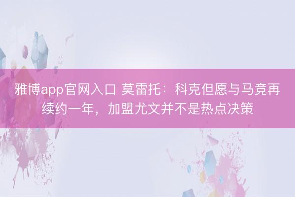 雅博app官网入口 莫雷托：科克但愿与马竞再续约一年，加盟尤文并不是热点决策