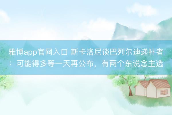 雅博app官网入口 斯卡洛尼谈巴列尔迪递补者：可能得多等一天再公布，有两个东说念主选