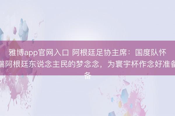 雅博app官网入口 阿根廷足协主席：国度队怀揣阿根廷东说念主民的梦念念，为寰宇杯作念好准备