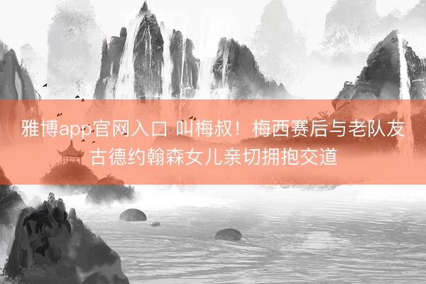 雅博app官网入口 叫梅叔！梅西赛后与老队友古德约翰森女儿亲切拥抱交道