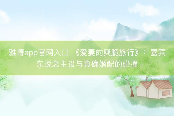 雅博app官网入口 《爱妻的爽脆旅行》:嘉宾东说念主设与真确婚配的碰撞