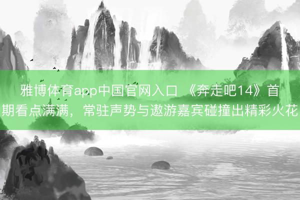 雅博体育app中国官网入口 《奔走吧14》首期看点满满,常驻声势与遨游嘉宾碰撞出精彩火花