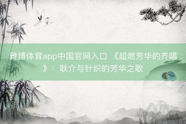 雅博体育app中国官网入口 《超燃芳华的齐唱》：耿介与针织的芳华之歌
