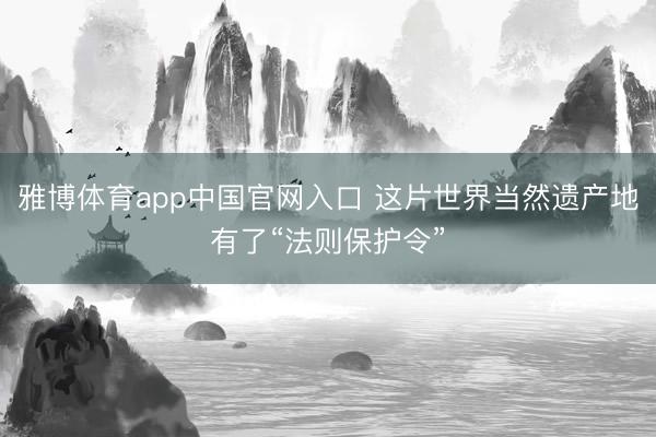雅博体育app中国官网入口 这片世界当然遗产地有了“法则保护令”