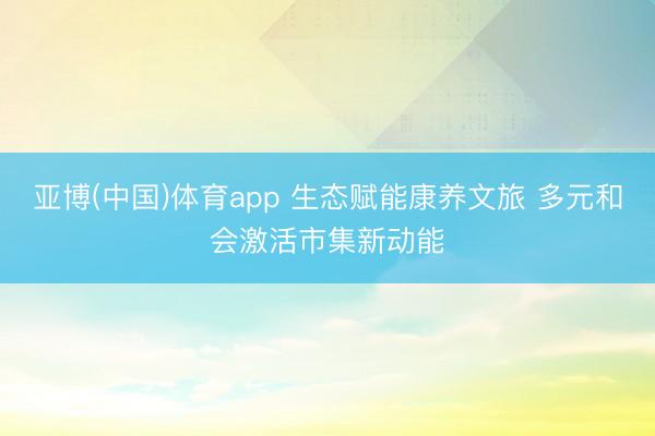 亚博(中国)体育app 生态赋能康养文旅 多元和会激活市集新动能