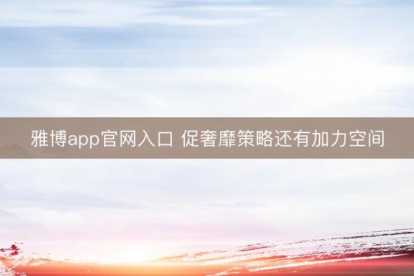 雅博app官网入口 促奢靡策略还有加力空间